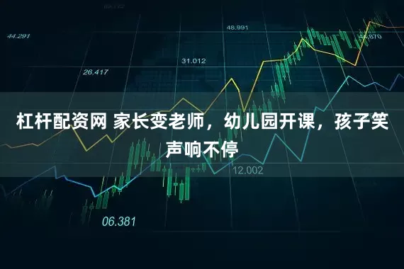 杠杆配资网 家长变老师，幼儿园开课，孩子笑声响不停