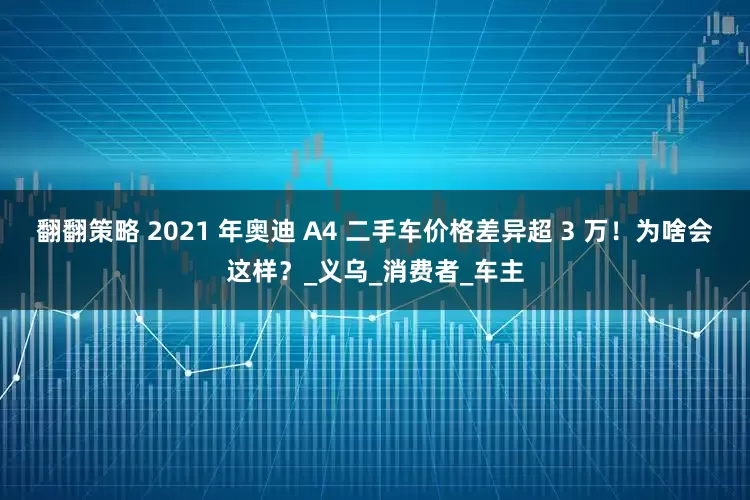 翻翻策略 2021 年奥迪 A4 二手车价格差异超 3 万！为啥会这样？_义乌_消费者_车主