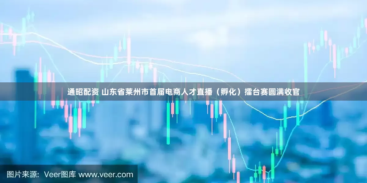通昭配资 山东省莱州市首届电商人才直播（孵化）擂台赛圆满收官