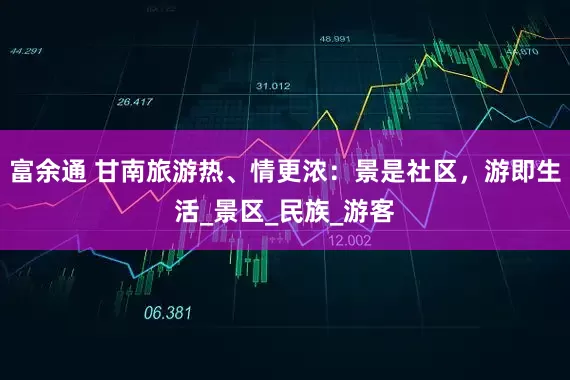 富余通 甘南旅游热、情更浓：景是社区，游即生活_景区_民族_游客